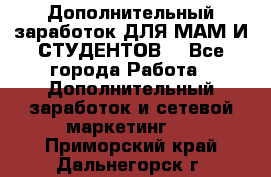 Дополнительный заработок ДЛЯ МАМ И СТУДЕНТОВ. - Все города Работа » Дополнительный заработок и сетевой маркетинг   . Приморский край,Дальнегорск г.